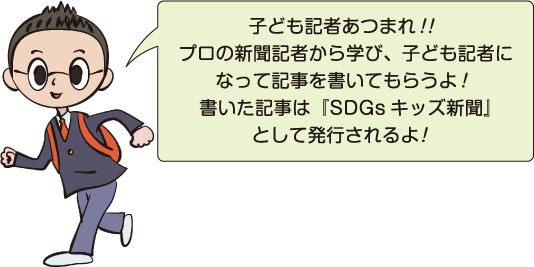 プロの新聞記者から学び、 子ども記者になって、イベントに参加した感想を書いてもらうよ!書いた記事は『SDGs キッズ新聞』として発行されるよ!