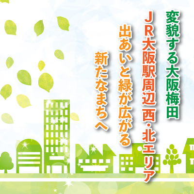 変貌する大阪梅田 ＪＲ大阪駅周辺 西･北エリア / 出あいと緑が広がる新たなまちへ